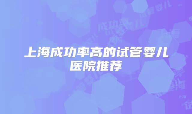 上海成功率高的试管婴儿医院推荐