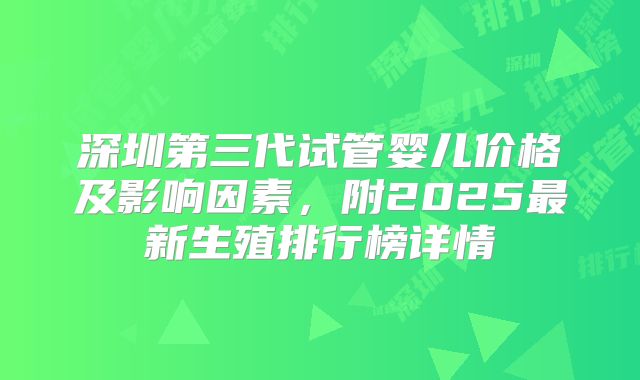 深圳第三代试管婴儿价格及影响因素,附2025最新生殖排行榜详情