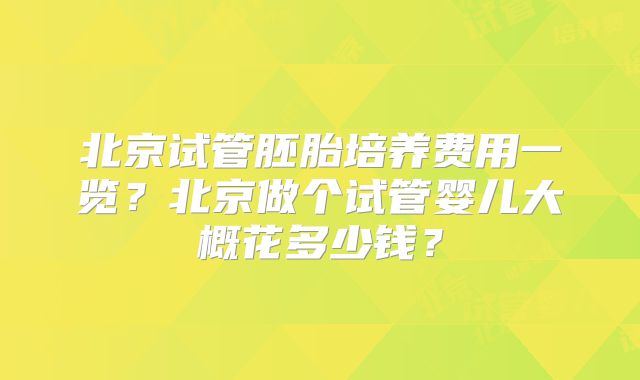 北京试管胚胎培养费用一览?北京做个试管婴儿大概花多少钱?