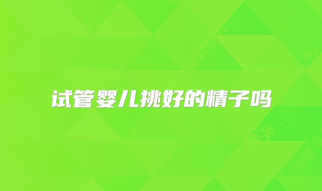 试管婴儿挑好的精子吗