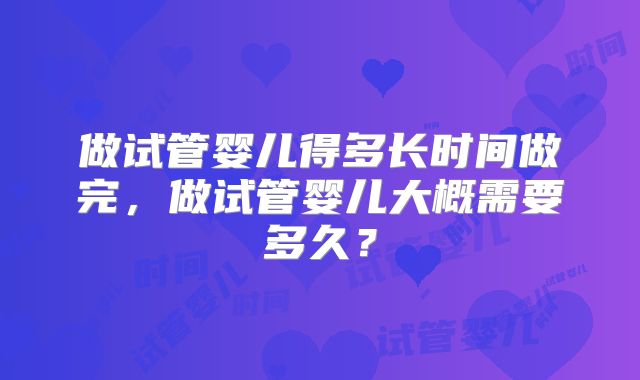 做试管婴儿得多长时间做完，做试管婴儿大概需要多久？