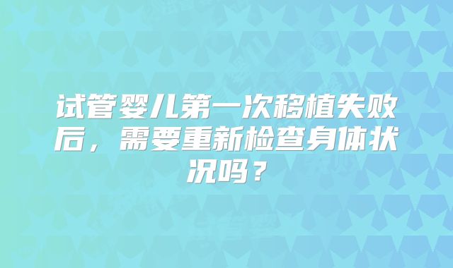 试管婴儿第一次移植失败后，需要重新检查身体状况吗？