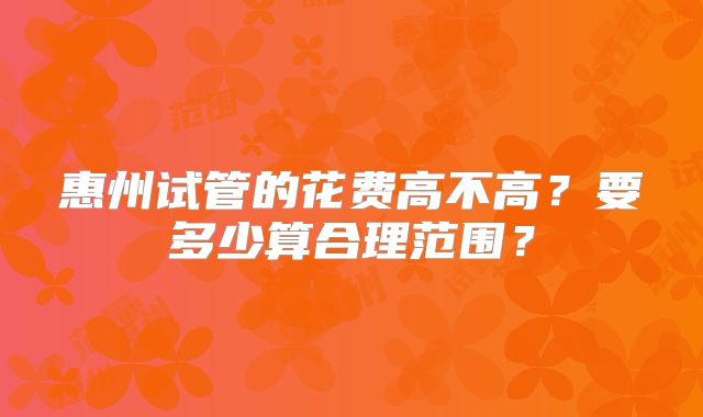 惠州试管的花费高不高？要多少算合理范围？