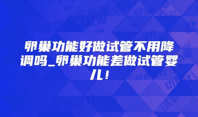 卵巢功能好做试管不用降调吗_卵巢功能差做试管婴儿!