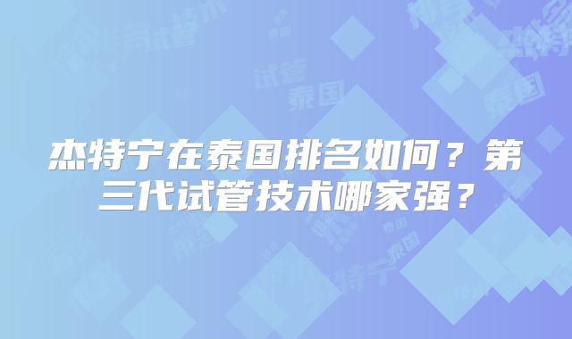 杰特宁在泰国排名如何？第三代试管技术哪家强？