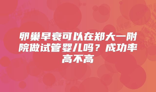 卵巢早衰可以在郑大一附院做试管婴儿吗?成功率高不高