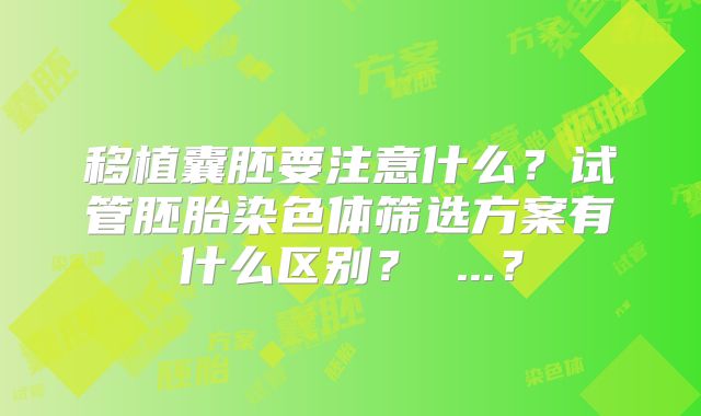 移植囊胚要注意什么？试管胚胎染色体筛选方案有什么区别？ ...？