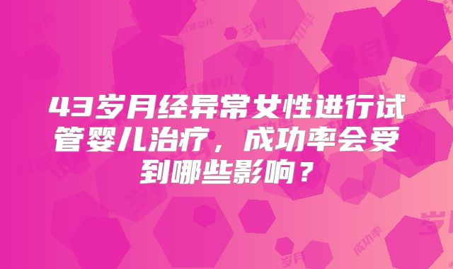 43岁月经异常女性进行试管婴儿治疗，成功率会受到哪些影响？