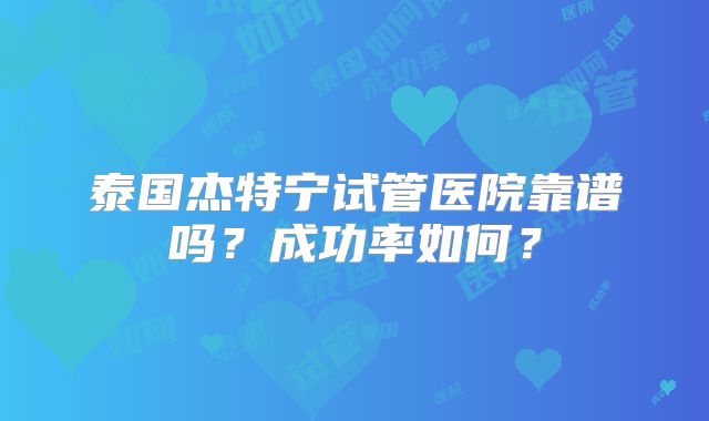 泰国杰特宁试管医院靠谱吗？成功率如何？