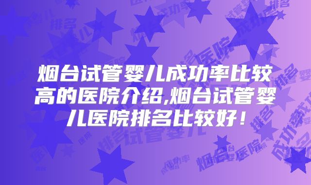 烟台试管婴儿成功率比较高的医院介绍,烟台试管婴儿医院排名比较好!