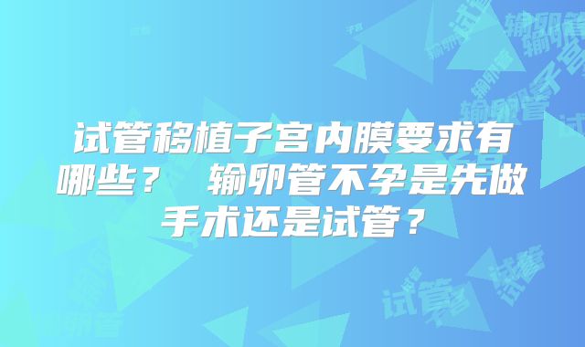 试管移植子宫内膜要求有哪些？ 输卵管不孕是先做手术还是试管？