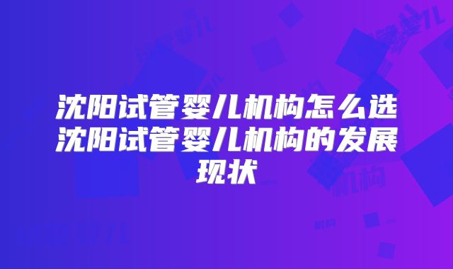 沈阳试管婴儿机构怎么选沈阳试管婴儿机构的发展现状