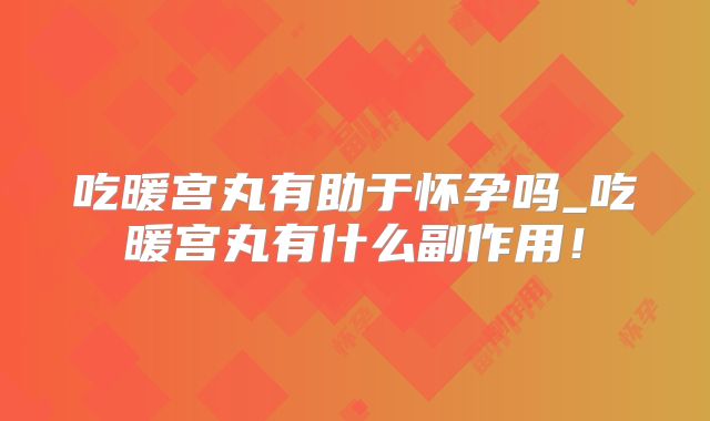 吃暖宫丸有助于怀孕吗_吃暖宫丸有什么副作用！