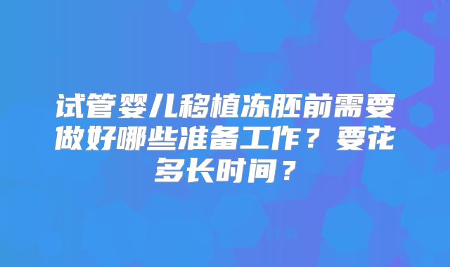 试管婴儿移植冻胚前需要做好哪些准备工作？要花多长时间？