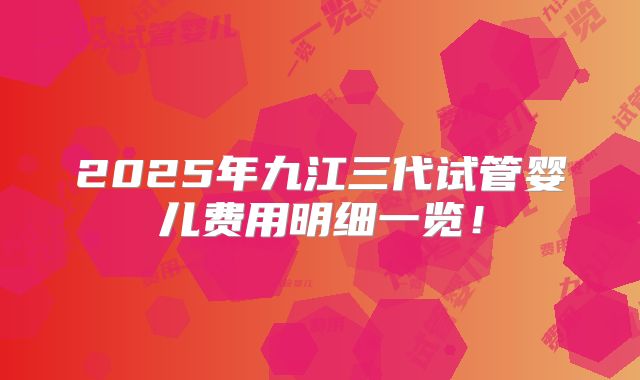 2025年九江三代试管婴儿费用明细一览!