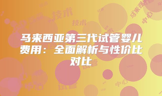 马来西亚第三代试管婴儿费用:全面解析与性价比对比