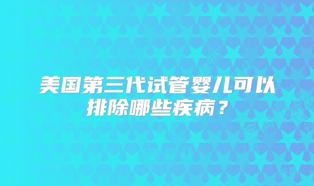 美国第三代试管婴儿可以排除哪些疾病？