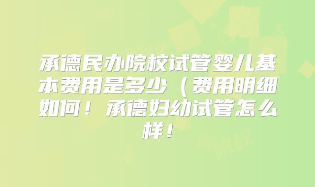 承德民办院校试管婴儿基本费用是多少(费用明细如何!承德妇幼试管怎么样!