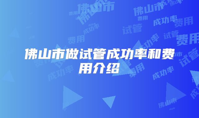 佛山市做试管成功率和费用介绍