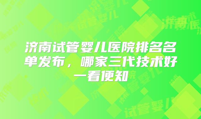 济南试管婴儿医院排名名单发布,哪家三代技术好一看便知