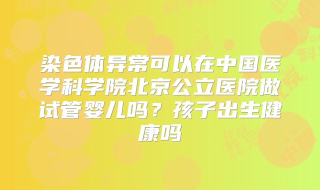 染色体异常可以在中国医学科学院北京公立医院做试管婴儿吗？孩子出生健康吗