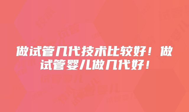 做试管几代技术比较好!做试管婴儿做几代好!