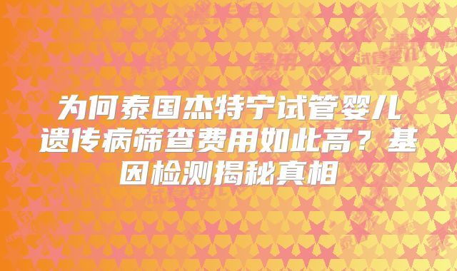 为何泰国杰特宁试管婴儿遗传病筛查费用如此高？基因检测揭秘真相