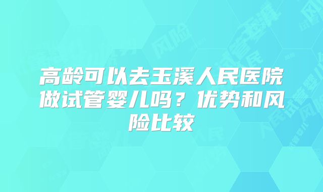 高龄可以去玉溪人民医院做试管婴儿吗？优势和风险比较
