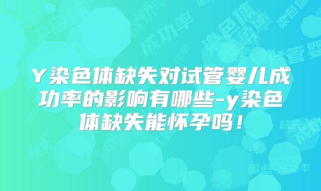 Y染色体缺失对试管婴儿成功率的影响有哪些-y染色体缺失能怀孕吗!