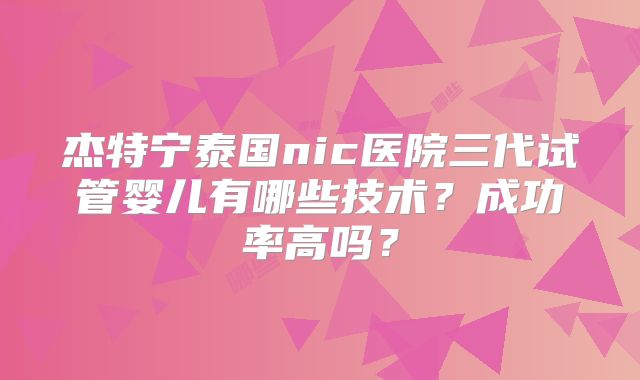 杰特宁泰国nic医院三代试管婴儿有哪些技术？成功率高吗？