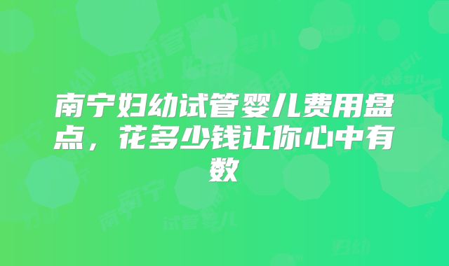 南宁妇幼试管婴儿费用盘点,花多少钱让你心中有数