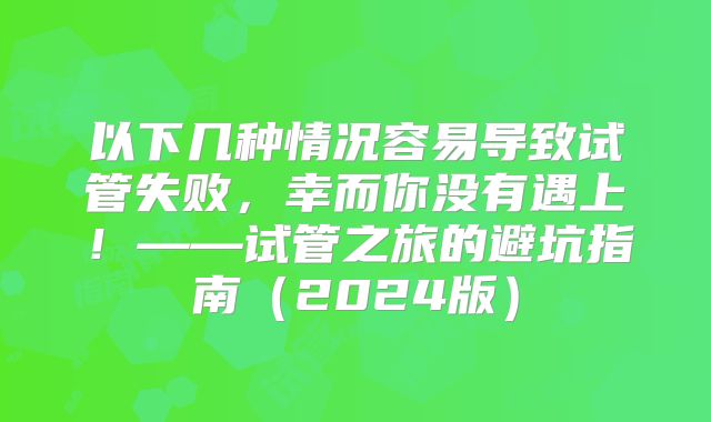 以下几种情况容易导致试管失败,幸而你没有遇上!——试管之旅的避坑指南(2024版)