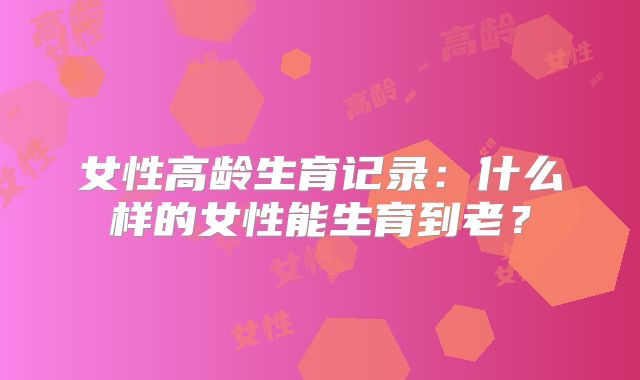 女性高龄生育记录：什么样的女性能生育到老？