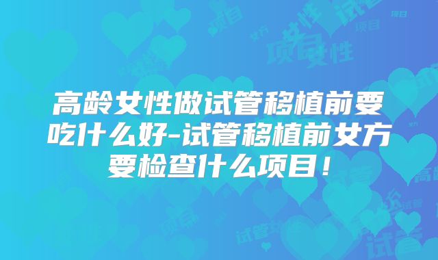 高龄女性做试管移植前要吃什么好-试管移植前女方要检查什么项目!