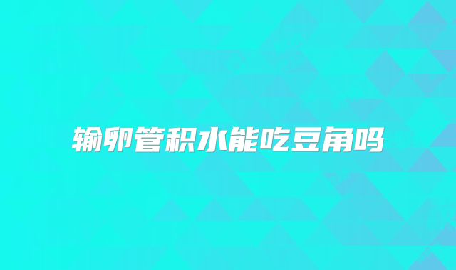 输卵管积水能吃豆角吗