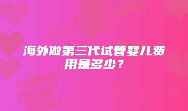 海外做第三代试管婴儿费用是多少?