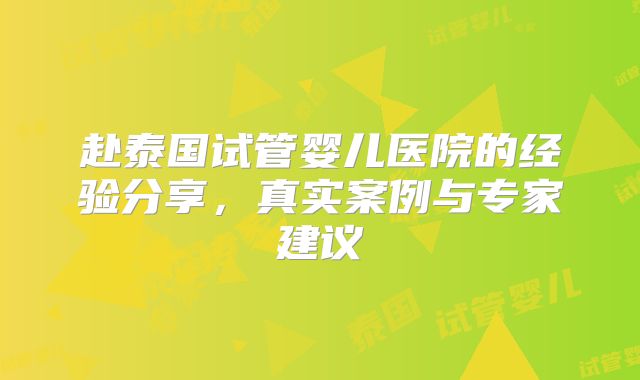 赴泰国试管婴儿医院的经验分享,真实案例与专家建议
