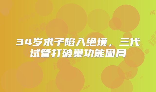 34岁求子陷入绝境，三代试管打破巢功能困局