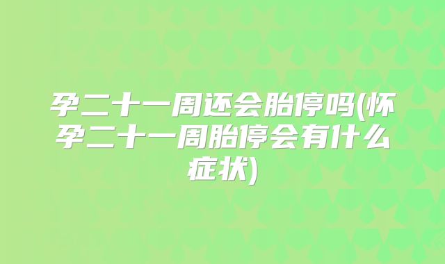 孕二十一周还会胎停吗(怀孕二十一周胎停会有什么症状)