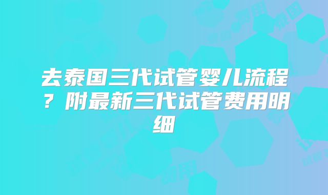 去泰国三代试管婴儿流程?附最新三代试管费用明细