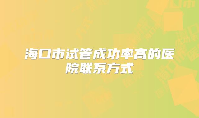 海口市试管成功率高的医院联系方式