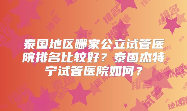 泰国地区哪家公立试管医院排名比较好？泰国杰特宁试管医院如何？