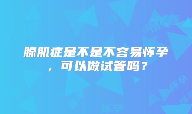 腺肌症是不是不容易怀孕，可以做试管吗？