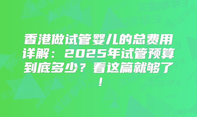 香港做试管婴儿的总费用详解：2025年试管预算到底多少？看这篇就够了！