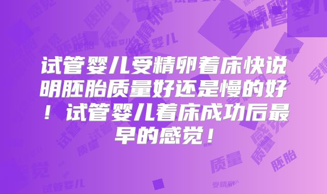 试管婴儿受精卵着床快说明胚胎质量好还是慢的好！试管婴儿着床成功后最早的感觉！