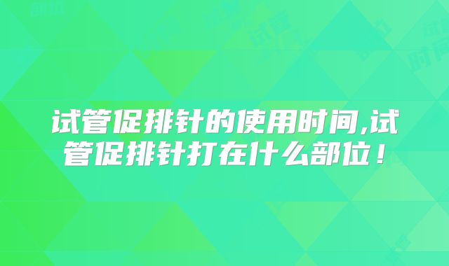试管促排针的使用时间,试管促排针打在什么部位！