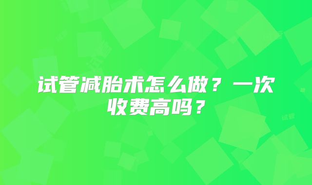 试管减胎术怎么做？一次收费高吗？