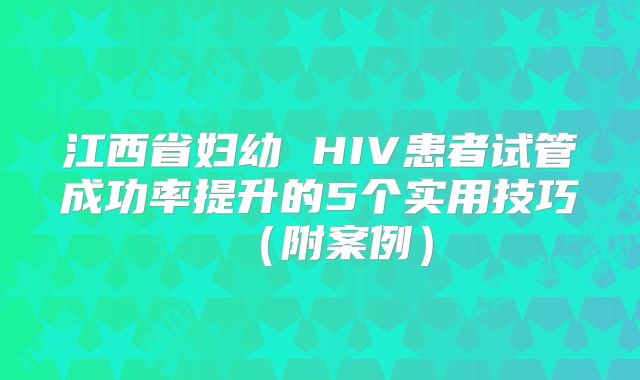 江西省妇幼 HIV患者试管成功率提升的5个实用技巧（附案例）