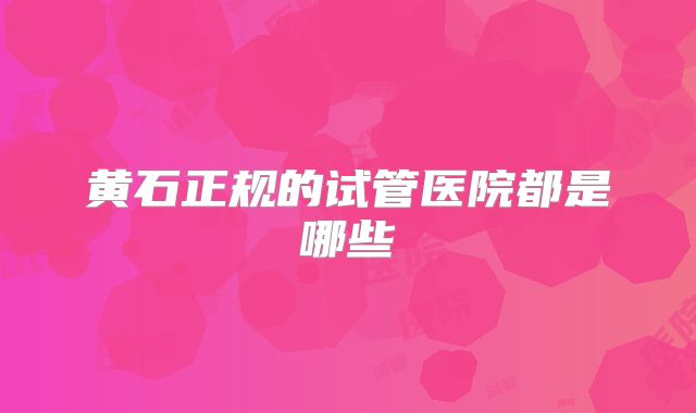 黄石正规的试管医院都是哪些