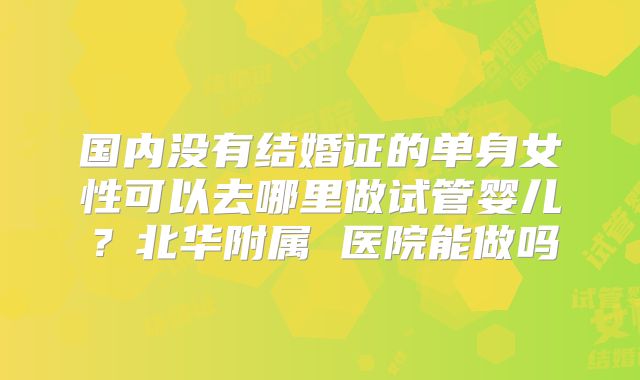 国内没有结婚证的单身女性可以去哪里做试管婴儿？北华附属 医院能做吗